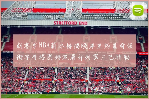 新赛季NBA薪水榜揭晓库里约基奇领衔字母塔图姆浓眉并列第三巴特勒排名第十