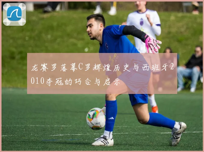 龙赛罗落幕C罗辉煌历史与西班牙2010夺冠的巧合与启示