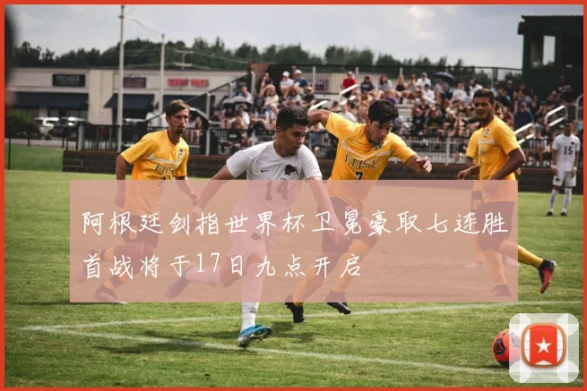 阿根廷剑指世界杯卫冕豪取七连胜首战将于17日九点开启