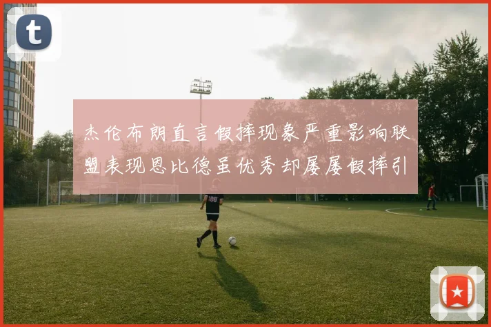 杰伦布朗直言假摔现象严重影响联盟表现恩比德虽优秀却屡屡假摔引争议
