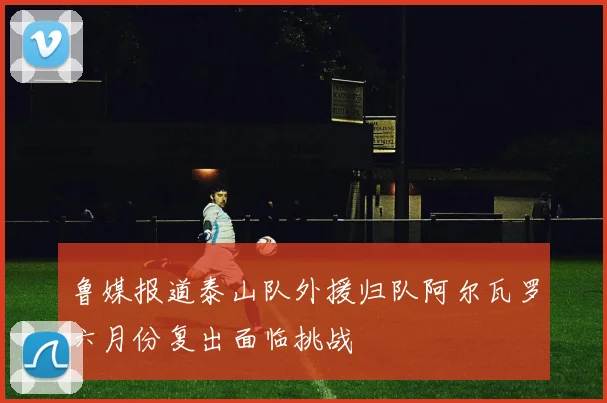 鲁媒报道泰山队外援归队阿尔瓦罗六月份复出面临挑战