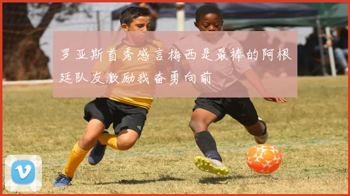 罗亚斯首秀感言梅西是最棒的阿根廷队友激励我奋勇向前