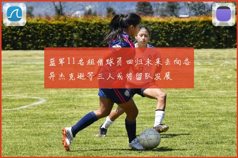 蓝军11名租借球员回归未来去向各异杰克逊等三人或将留队发展