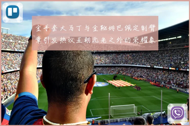 金手套大马丁与金靴姆巴佩定制臂章引发热议五朝元老之外的荣耀象征