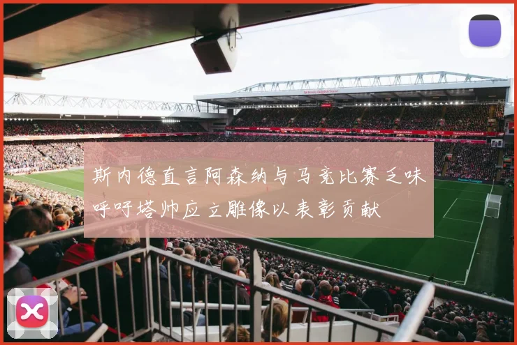 斯内德直言阿森纳与马竞比赛乏味呼吁塔帅应立雕像以表彰贡献