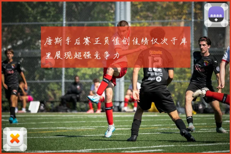 唐斯季后赛正负值创佳绩仅次于库里展现超强竞争力