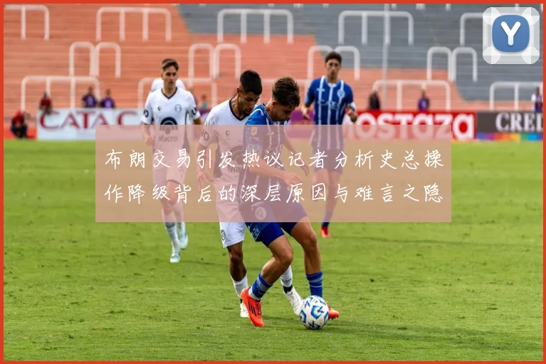 布朗交易引发热议记者分析史总操作降级背后的深层原因与难言之隐