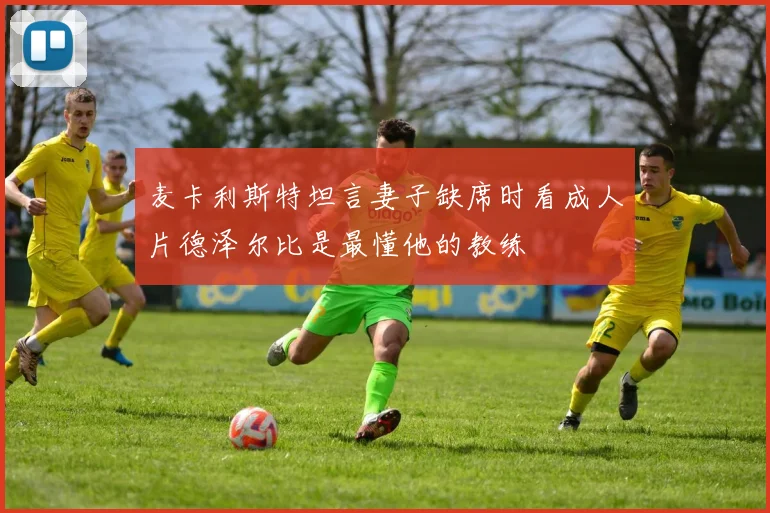 麦卡利斯特坦言妻子缺席时看成人片德泽尔比是最懂他的教练
