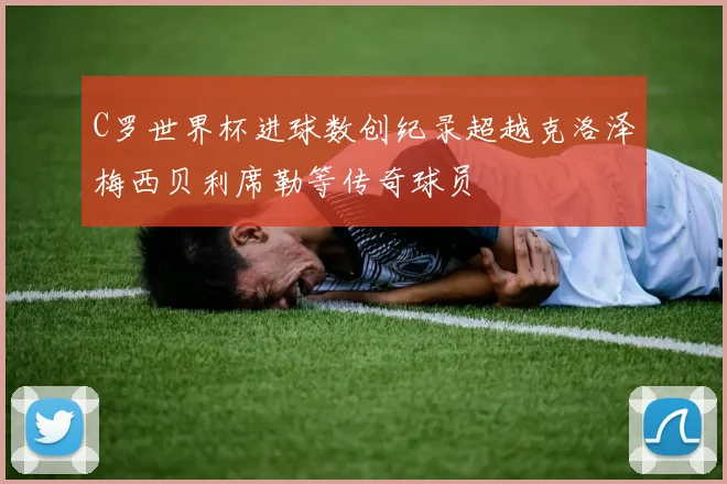 C罗世界杯进球数创纪录超越克洛泽梅西贝利席勒等传奇球员
