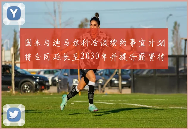国米与迪马尔科洽谈续约事宜计划将合同延长至2030年并提升薪资待遇