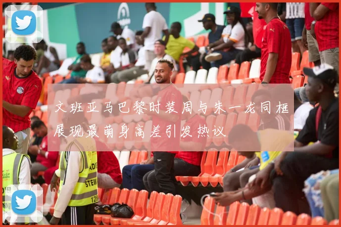 文班亚马巴黎时装周与朱一龙同框展现最萌身高差引发热议