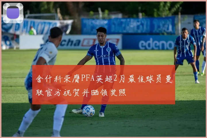 舍什科荣膺PFA英超2月最佳球员曼联官方祝贺并晒领奖照