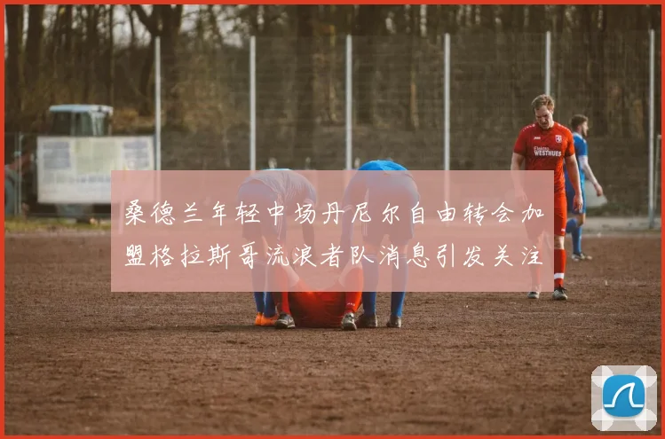 桑德兰年轻中场丹尼尔自由转会加盟格拉斯哥流浪者队消息引发关注