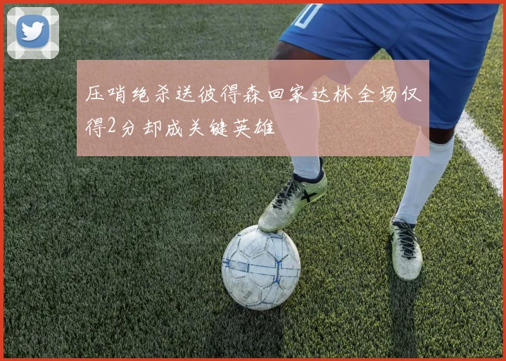 压哨绝杀送彼得森回家达林全场仅得2分却成关键英雄