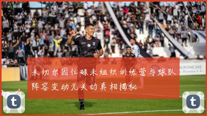 米切尔因忙碌未组织训练营与球队阵容变动无关的真相揭秘