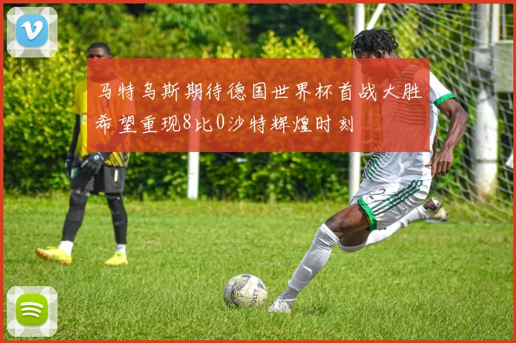 马特乌斯期待德国世界杯首战大胜希望重现8比0沙特辉煌时刻