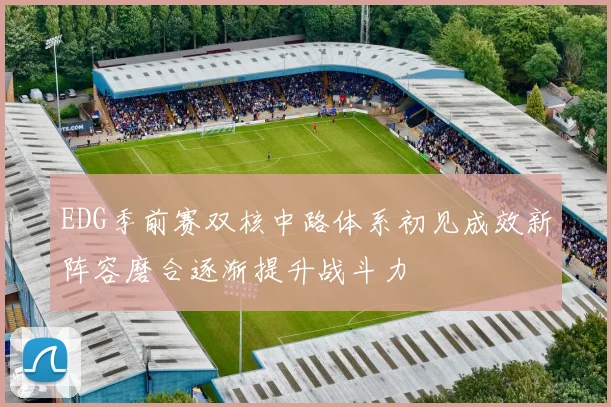 EDG季前赛双核中路体系初见成效新阵容磨合逐渐提升战斗力
