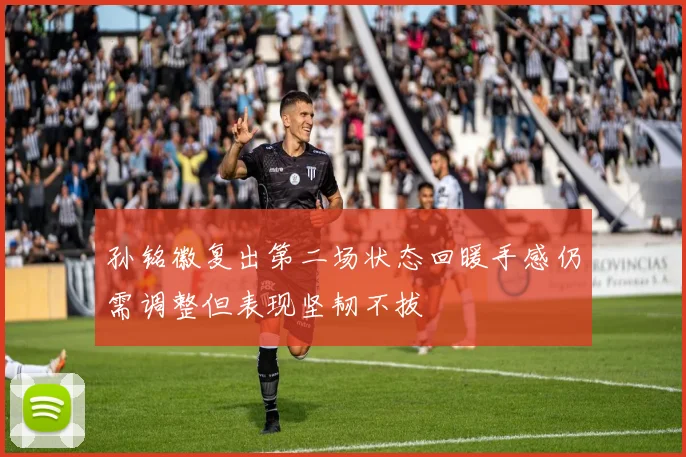 孙铭徽复出第二场状态回暖手感仍需调整但表现坚韧不拔