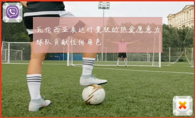 瓦伦西亚表达对曼联的热爱愿意为球队贡献任何角色