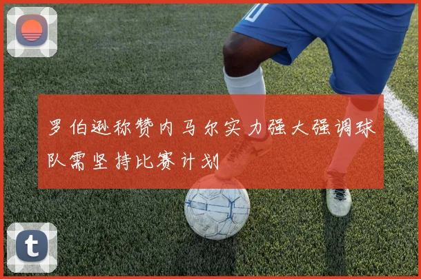 罗伯逊称赞内马尔实力强大强调球队需坚持比赛计划