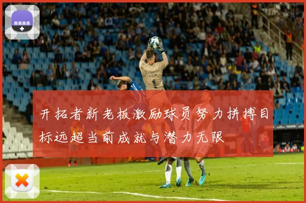 开拓者新老板激励球员努力拼搏目标远超当前成就与潜力无限