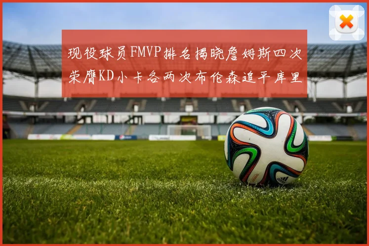 现役球员FMVP排名揭晓詹姆斯四次荣膺KD小卡各两次布伦森追平库里与约基奇