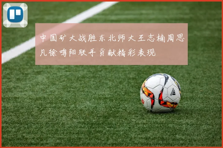 中国矿大战胜东北师大王志楠周思凡徐鸣阳联手贡献精彩表现
