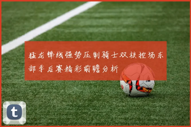 猛龙锋线强势压制骑士双核控场东部季后赛精彩前瞻分析