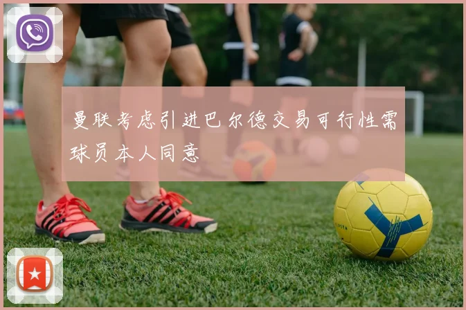 曼联考虑引进巴尔德交易可行性需球员本人同意