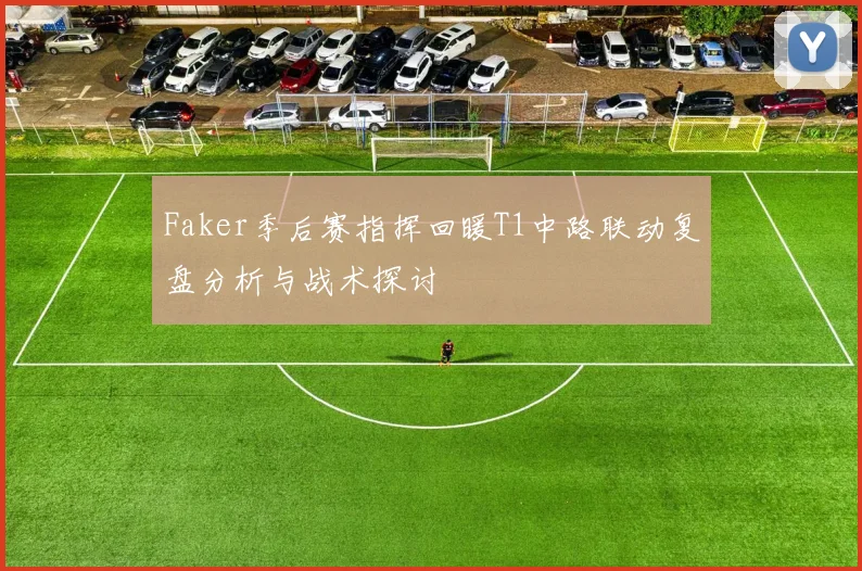 Faker季后赛指挥回暖T1中路联动复盘分析与战术探讨