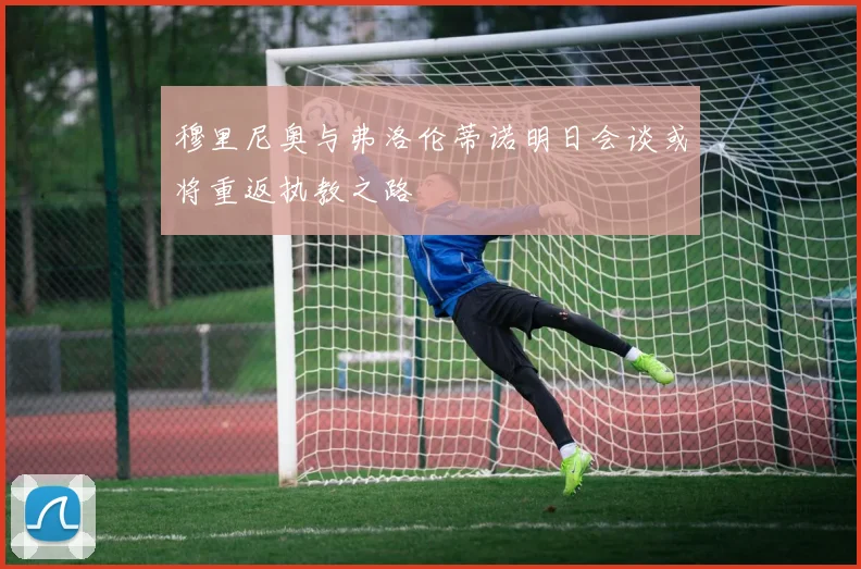 穆里尼奥与弗洛伦蒂诺明日会谈或将重返执教之路
