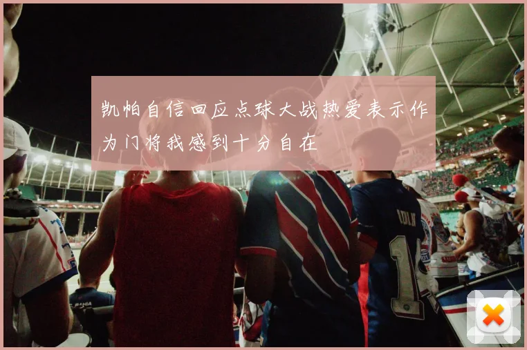 凯帕自信回应点球大战热爱表示作为门将我感到十分自在