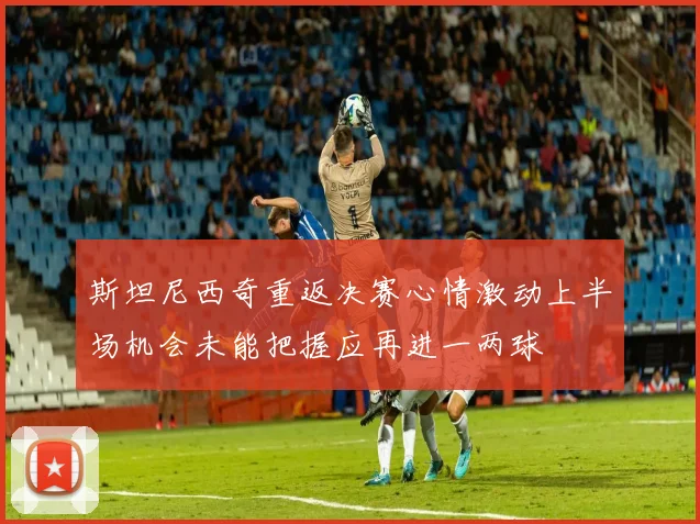 斯坦尼西奇重返决赛心情激动上半场机会未能把握应再进一两球