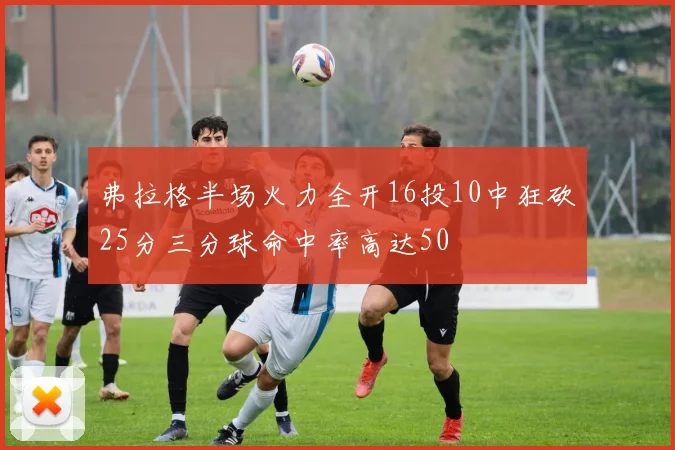 弗拉格半场火力全开16投10中狂砍25分三分球命中率高达50