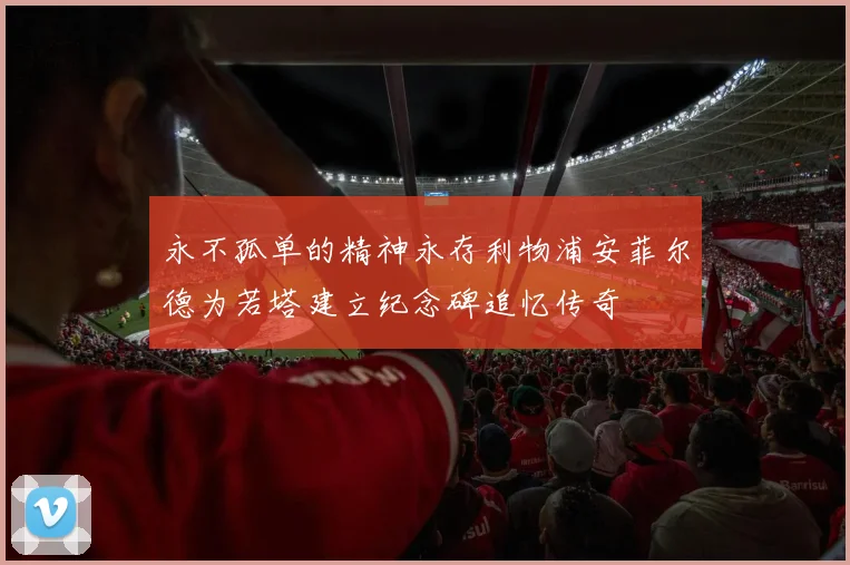 永不孤单的精神永存利物浦安菲尔德为若塔建立纪念碑追忆传奇