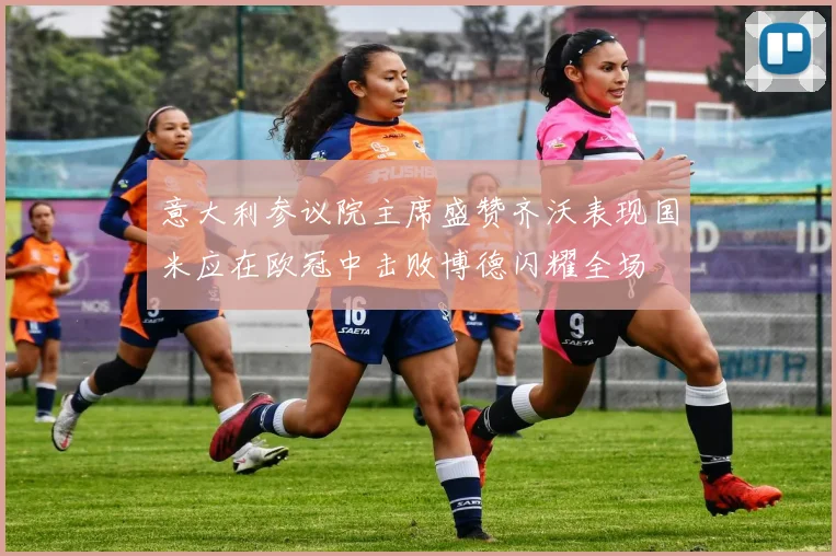 意大利参议院主席盛赞齐沃表现国米应在欧冠中击败博德闪耀全场