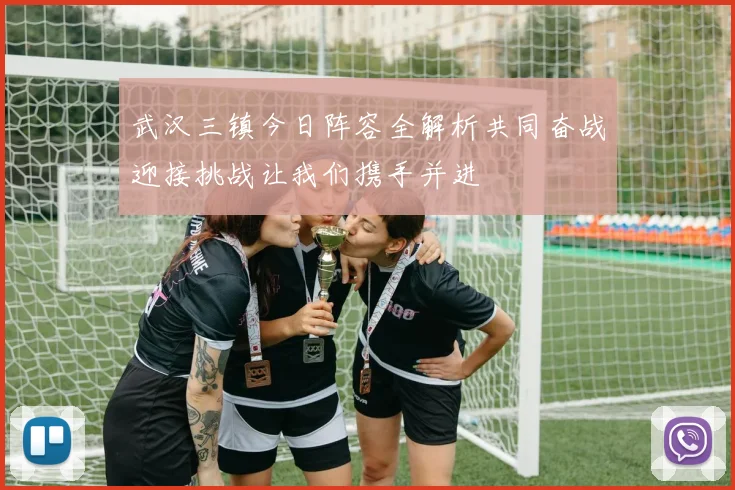 武汉三镇今日阵容全解析共同奋战迎接挑战让我们携手并进