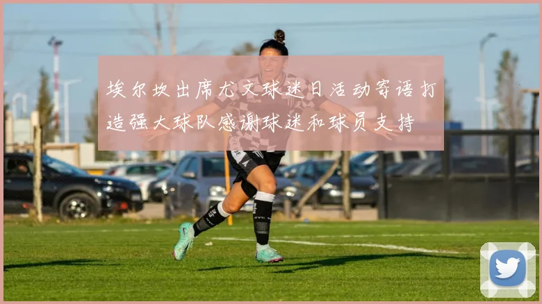 埃尔坎出席尤文球迷日活动寄语打造强大球队感谢球迷和球员支持