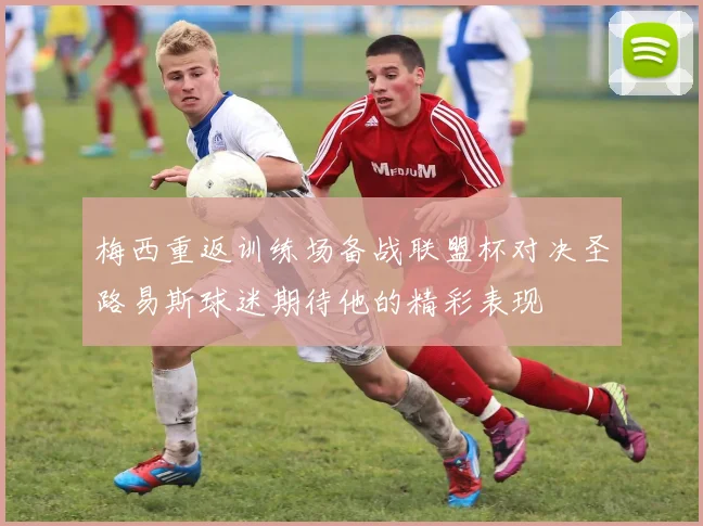 梅西重返训练场备战联盟杯对决圣路易斯球迷期待他的精彩表现