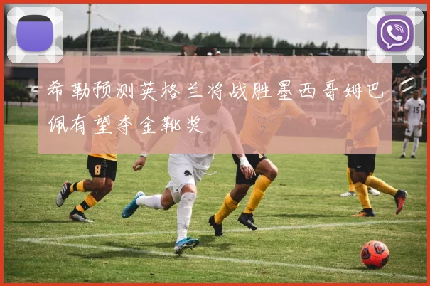 希勒预测英格兰将战胜墨西哥姆巴佩有望夺金靴奖