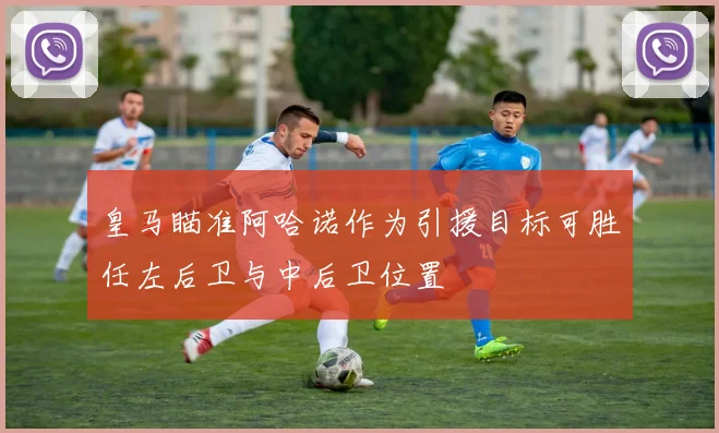 皇马瞄准阿哈诺作为引援目标可胜任左后卫与中后卫位置